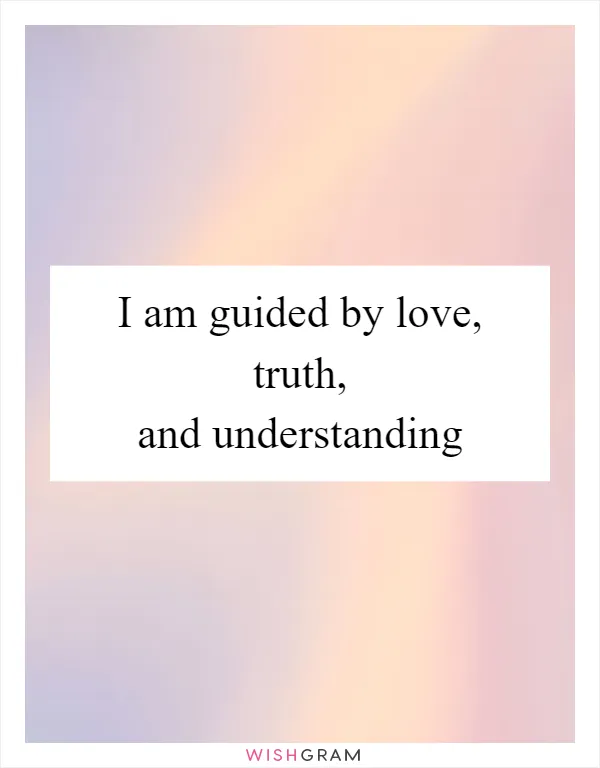 I am guided by love, truth, and understanding