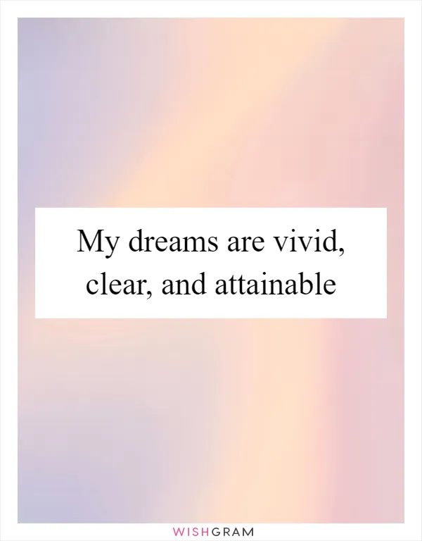 My dreams are vivid, clear, and attainable