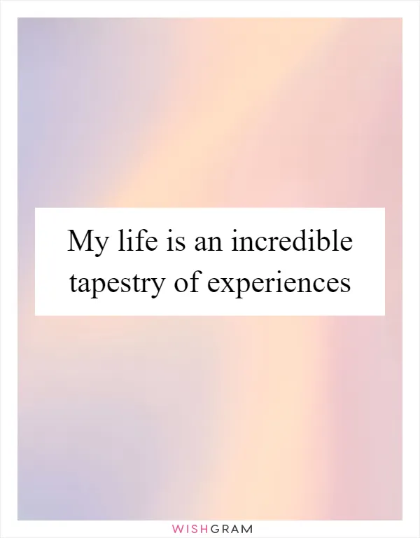 My life is an incredible tapestry of experiences