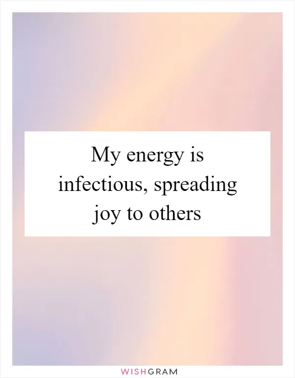 My energy is infectious, spreading joy to others
