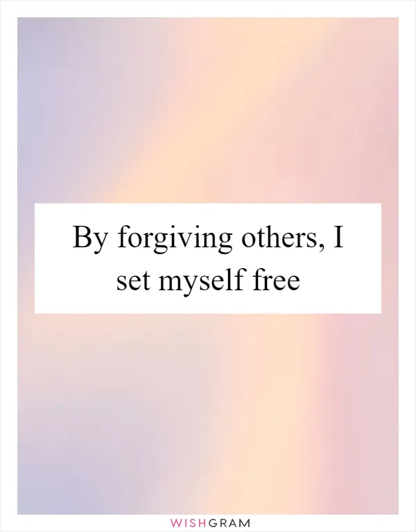 By forgiving others, I set myself free