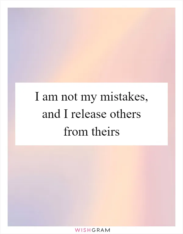 I am not my mistakes, and I release others from theirs