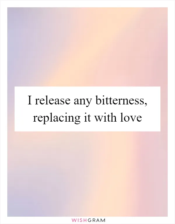 I release any bitterness, replacing it with love