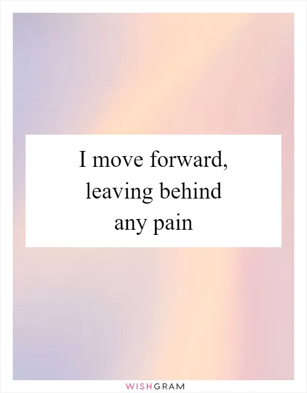I move forward, leaving behind any pain