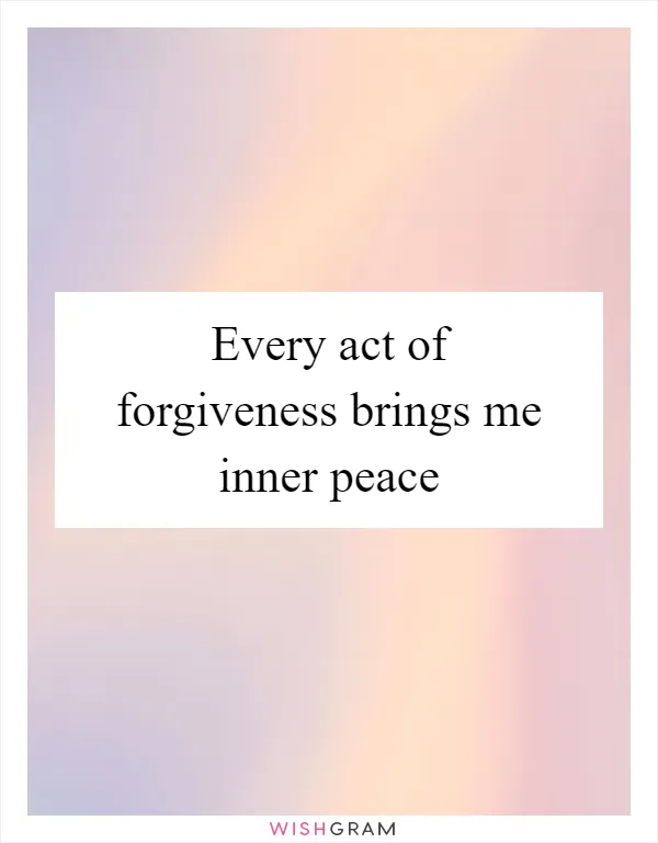Every act of forgiveness brings me inner peace