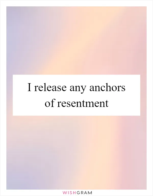 I release any anchors of resentment