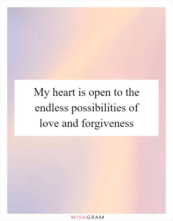 My heart is open to the endless possibilities of love and forgiveness