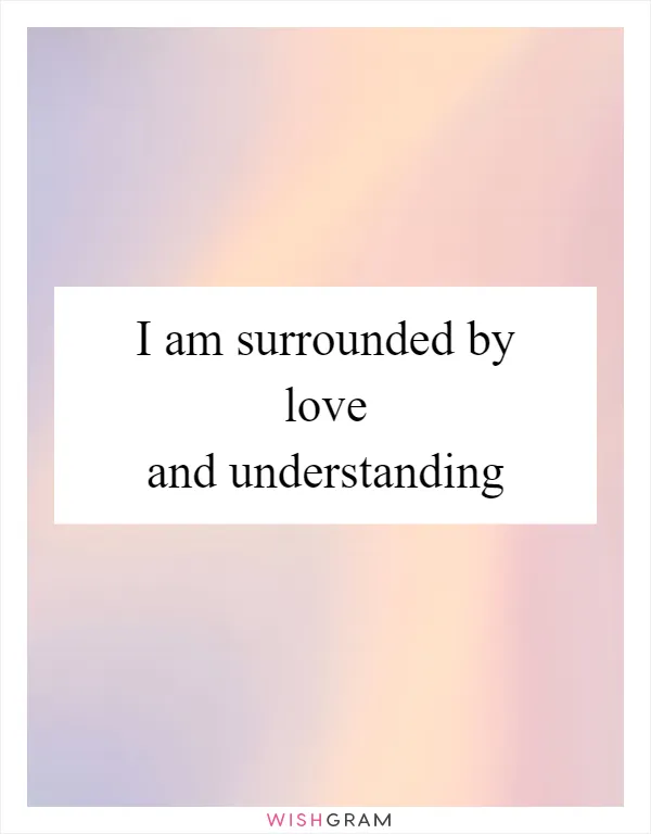 I am surrounded by love and understanding