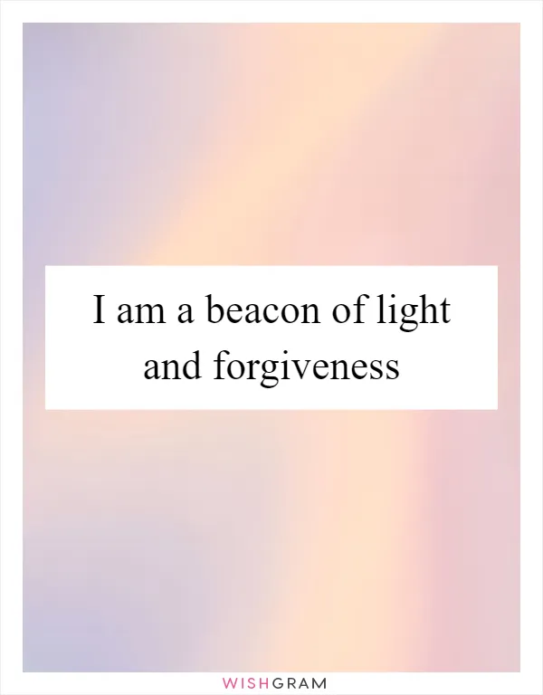 I am a beacon of light and forgiveness