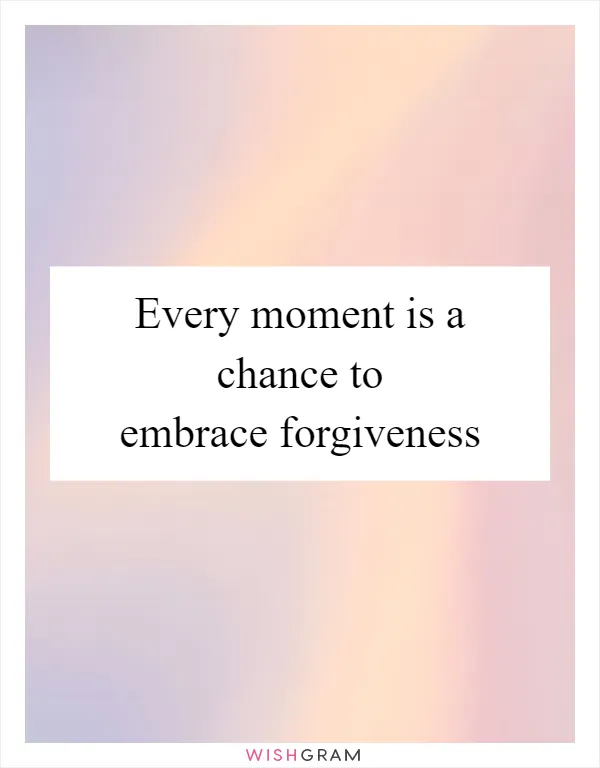 Every moment is a chance to embrace forgiveness