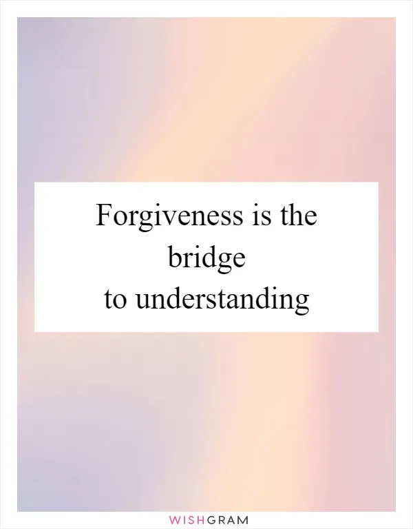 Forgiveness is the bridge to understanding