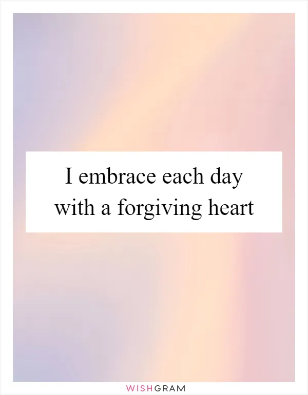 I embrace each day with a forgiving heart