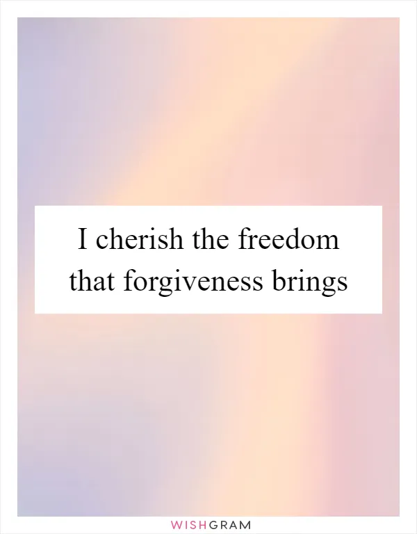 I cherish the freedom that forgiveness brings