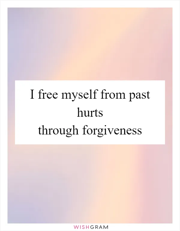 I free myself from past hurts through forgiveness