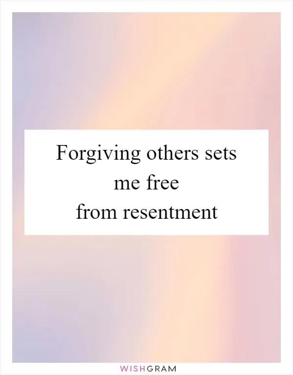 Forgiving others sets me free from resentment