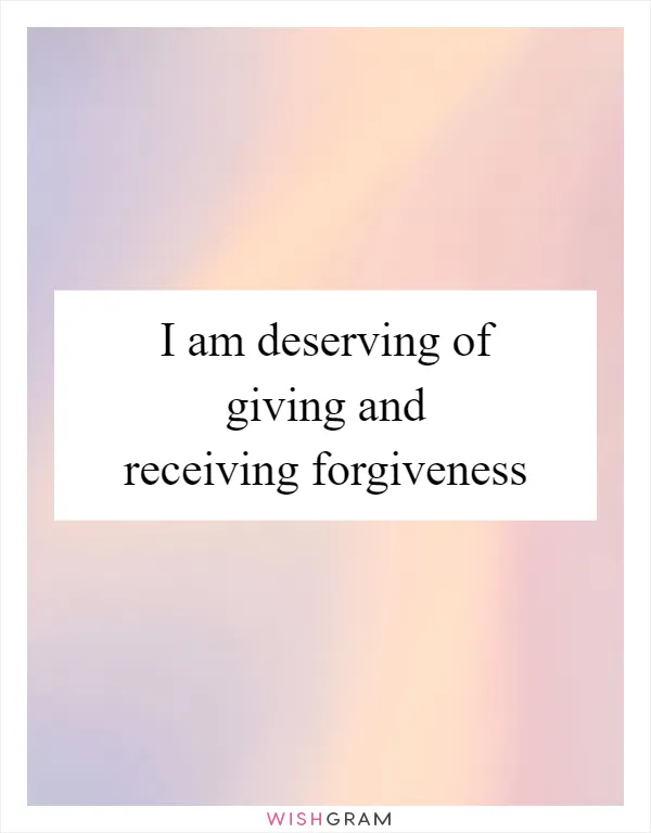 I am deserving of giving and receiving forgiveness