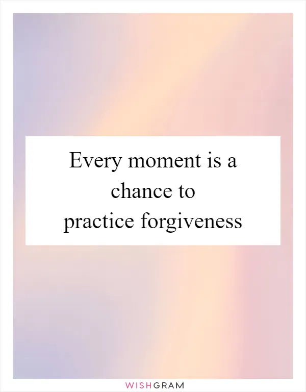 Every moment is a chance to practice forgiveness