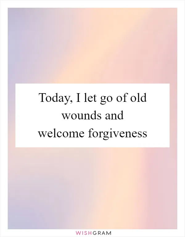Today, I let go of old wounds and welcome forgiveness