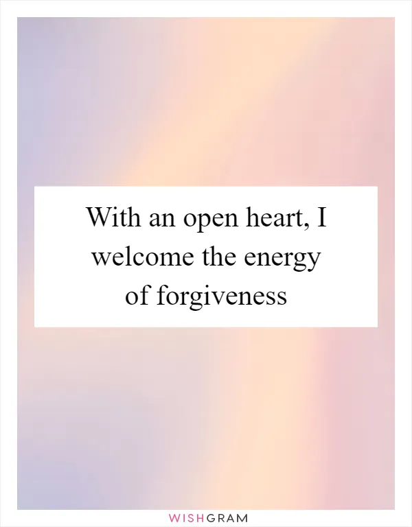 With an open heart, I welcome the energy of forgiveness