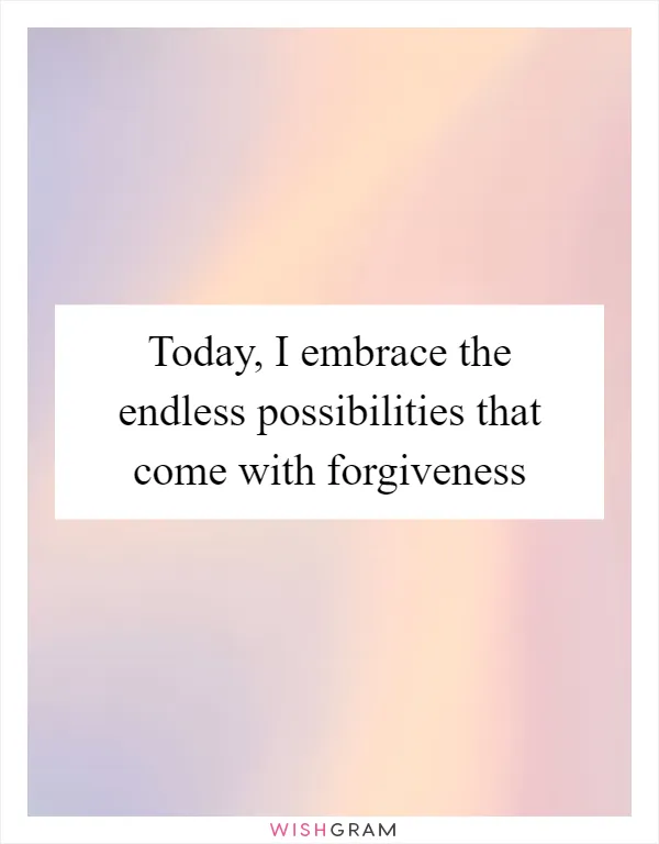 Today, I embrace the endless possibilities that come with forgiveness