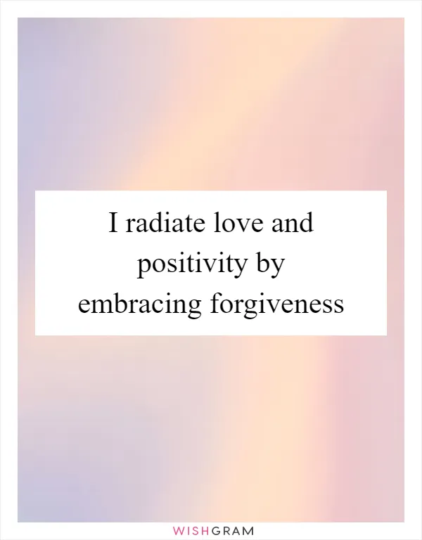 I radiate love and positivity by embracing forgiveness