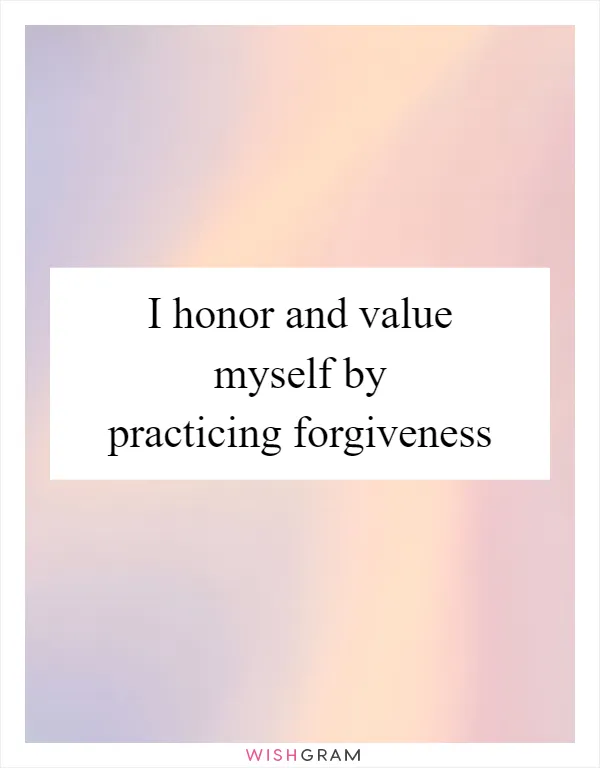 I honor and value myself by practicing forgiveness