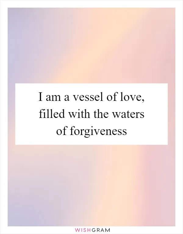 I am a vessel of love, filled with the waters of forgiveness