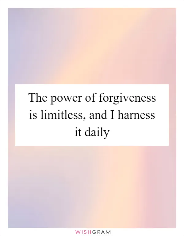 The power of forgiveness is limitless, and I harness it daily
