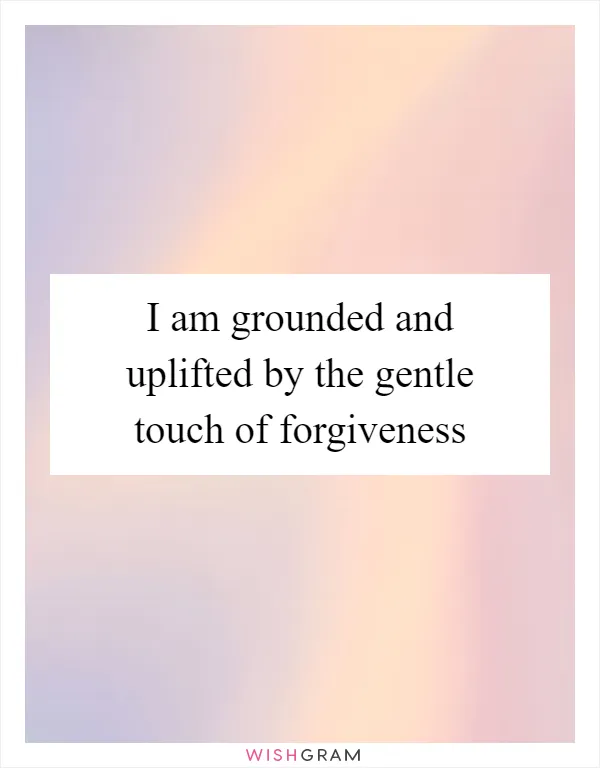I am grounded and uplifted by the gentle touch of forgiveness