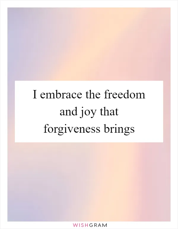 I embrace the freedom and joy that forgiveness brings