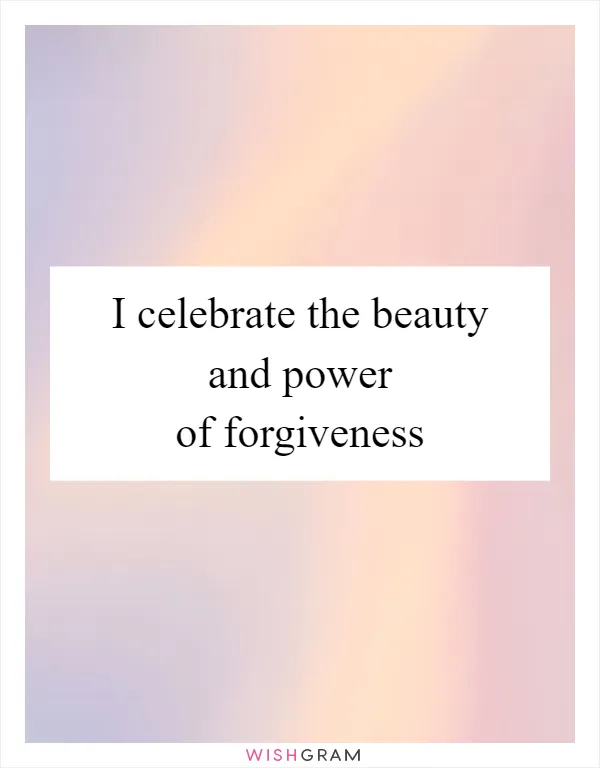 I celebrate the beauty and power of forgiveness