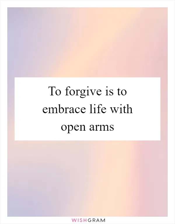 To forgive is to embrace life with open arms
