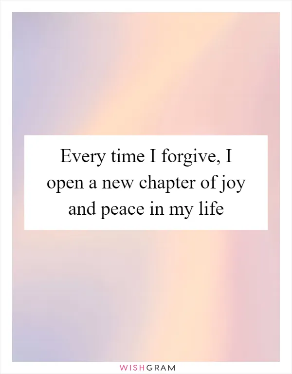 Every time I forgive, I open a new chapter of joy and peace in my life