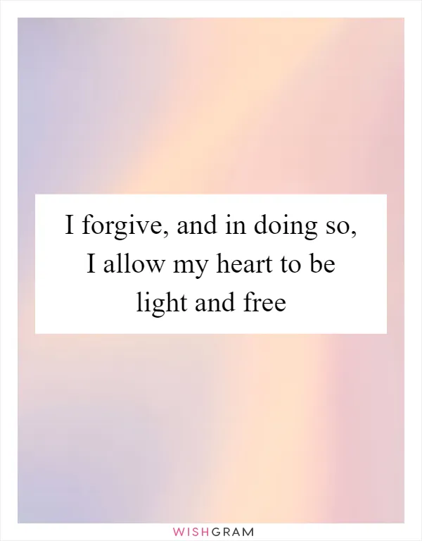 I forgive, and in doing so, I allow my heart to be light and free