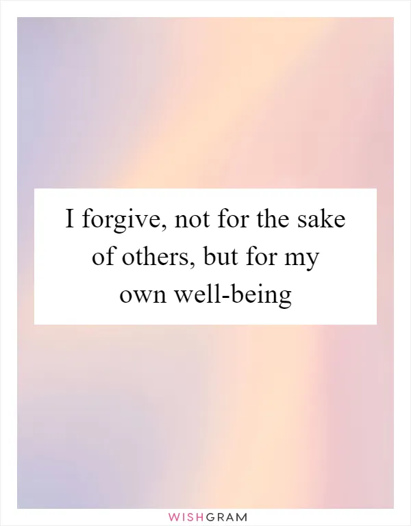 I forgive, not for the sake of others, but for my own well-being