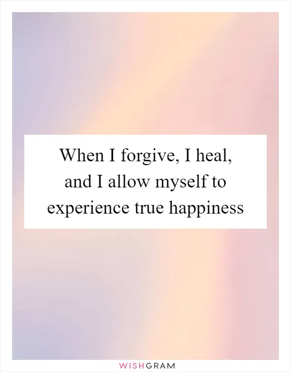 When I forgive, I heal, and I allow myself to experience true happiness