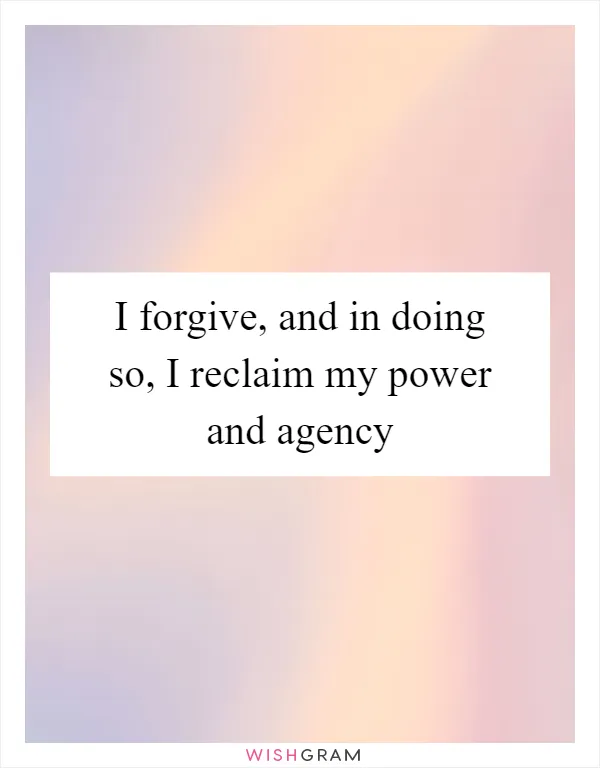 I forgive, and in doing so, I reclaim my power and agency