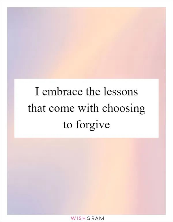 I embrace the lessons that come with choosing to forgive