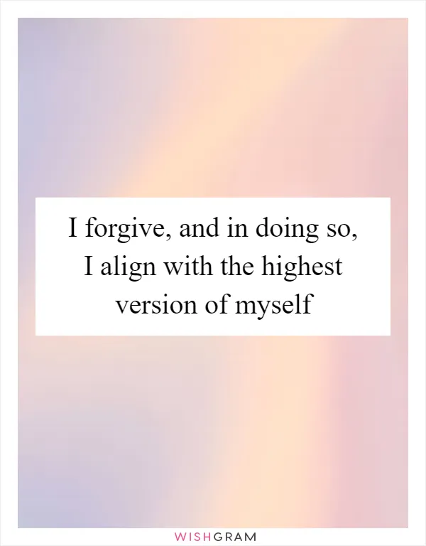 I forgive, and in doing so, I align with the highest version of myself