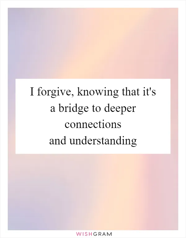 I forgive, knowing that it's a bridge to deeper connections and understanding