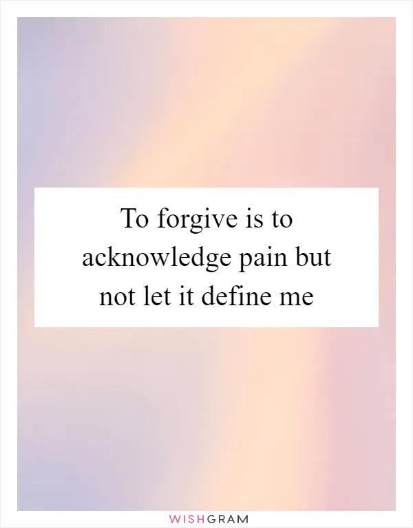 To forgive is to acknowledge pain but not let it define me