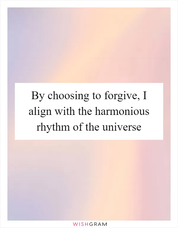 By choosing to forgive, I align with the harmonious rhythm of the universe