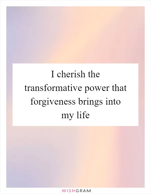 I cherish the transformative power that forgiveness brings into my life