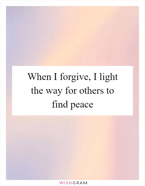 When I forgive, I light the way for others to find peace
