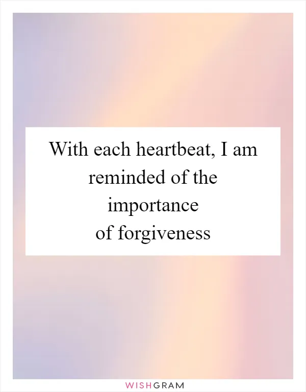 With each heartbeat, I am reminded of the importance of forgiveness