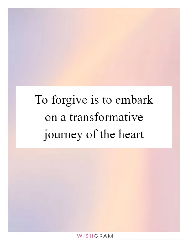 To forgive is to embark on a transformative journey of the heart