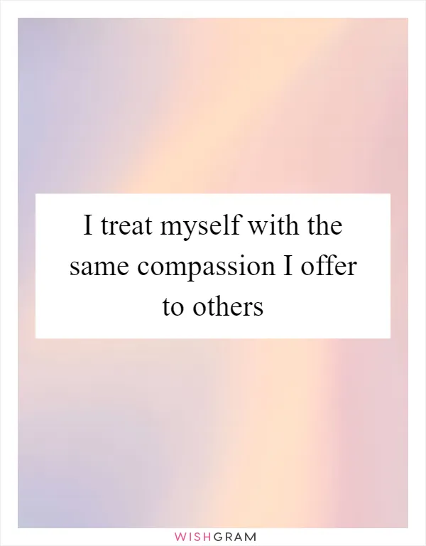I treat myself with the same compassion I offer to others