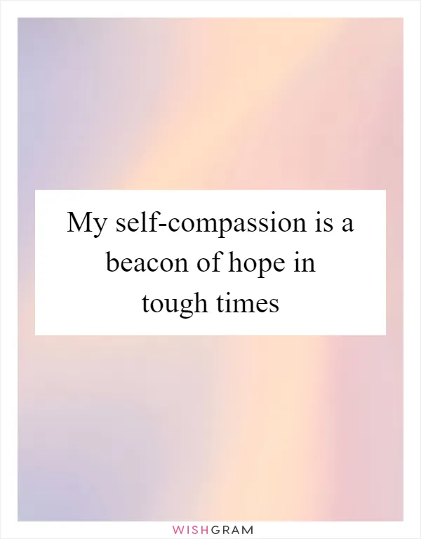 My self-compassion is a beacon of hope in tough times