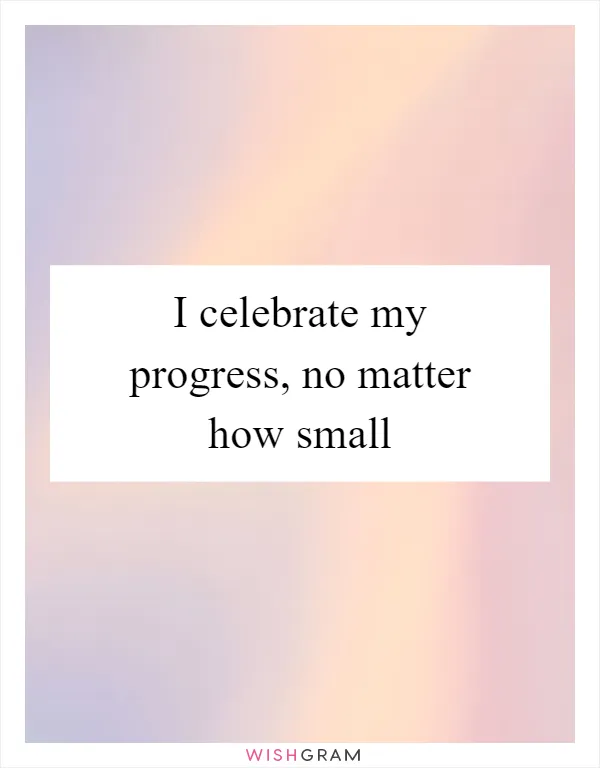 I celebrate my progress, no matter how small