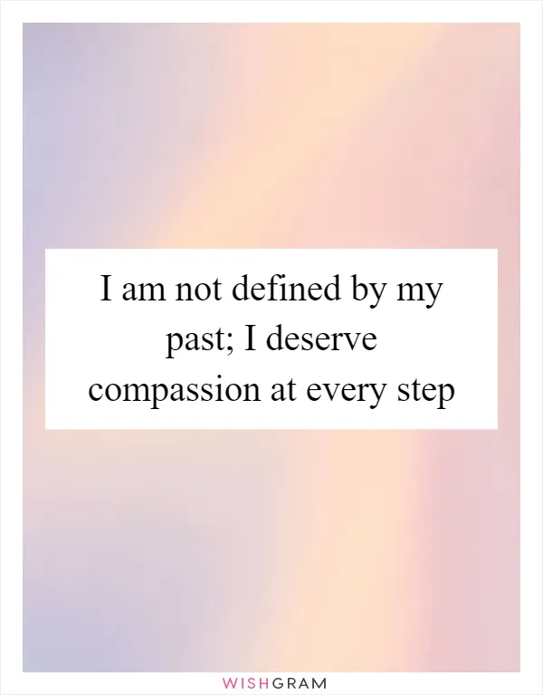 I am not defined by my past; I deserve compassion at every step